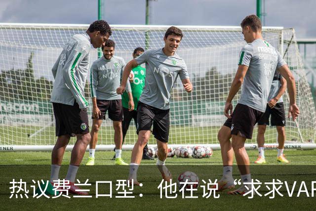 热议费兰口型：他在说“求求VAR让球进吧”；有点可怜；他太难了